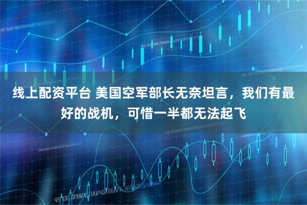 线上配资平台 美国空军部长无奈坦言，我们有最好的战机，可惜一半都无法起飞