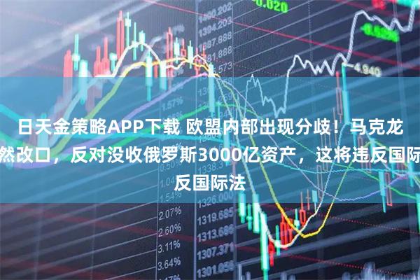 日天金策略APP下载 欧盟内部出现分歧！马克龙突然改口，反对没收俄罗斯3000亿资产，这将违反国际法