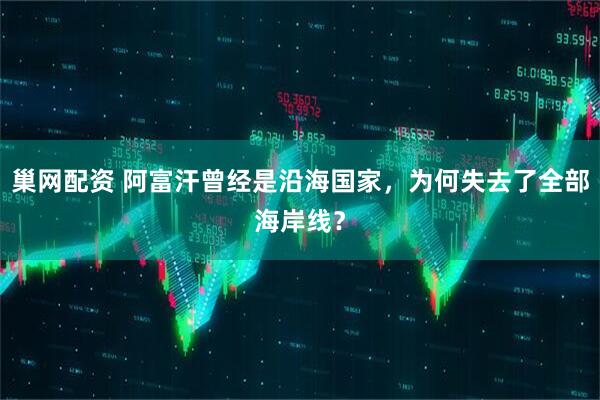 巢网配资 阿富汗曾经是沿海国家，为何失去了全部海岸线？