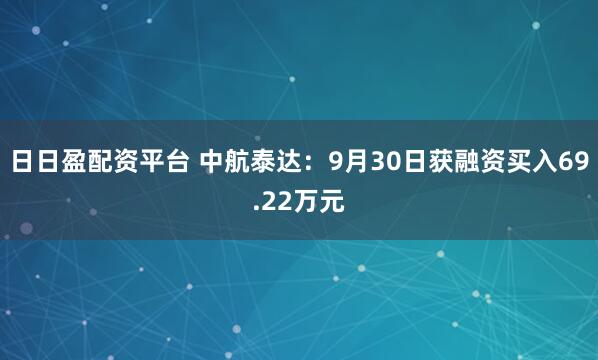 日日盈配资平台 中航泰达：9月30日获融资买入69.22万元