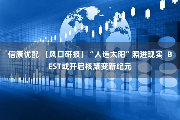 信康优配 【风口研报】“人造太阳”照进现实  BEST或开启核聚变新纪元