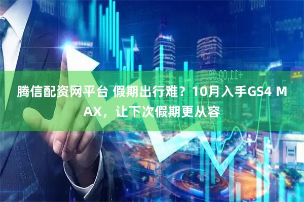 腾信配资网平台 假期出行难？10月入手GS4 MAX，让下次假期更从容