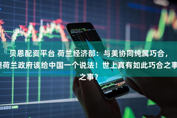 贝恩配资平台 荷兰经济部：与美协同纯属巧合，但荷兰政府该给中国一个说法！世上真有如此巧合之事？