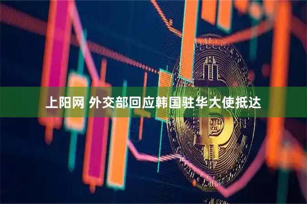 上阳网 外交部回应韩国驻华大使抵达