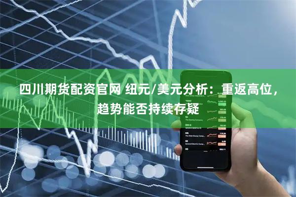 四川期货配资官网 纽元/美元分析：重返高位，趋势能否持续存疑