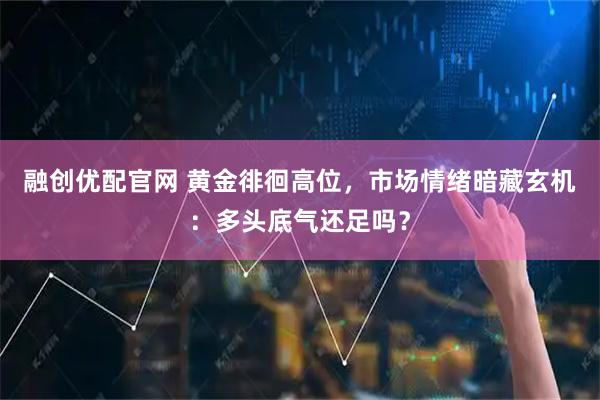 融创优配官网 黄金徘徊高位，市场情绪暗藏玄机：多头底气还足吗？