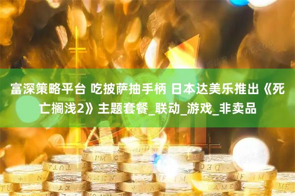 富深策略平台 吃披萨抽手柄 日本达美乐推出《死亡搁浅2》主题套餐_联动_游戏_非卖品