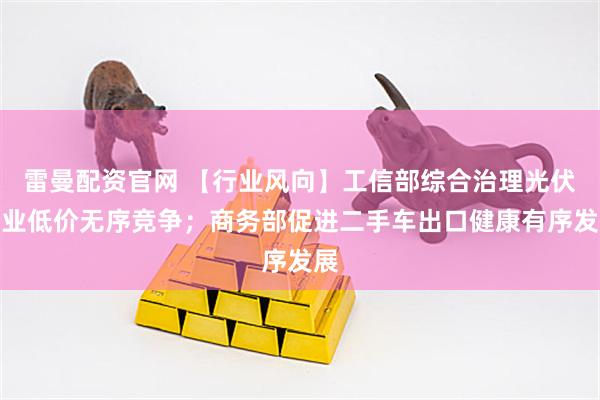 雷曼配资官网 【行业风向】工信部综合治理光伏行业低价无序竞争；商务部促进二手车出口健康有序发展