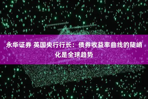 永华证券 英国央行行长：债券收益率曲线的陡峭化是全球趋势