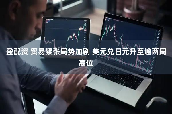盈配资 贸易紧张局势加剧 美元兑日元升至逾两周高位