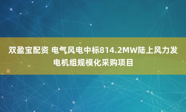 双盈宝配资 电气风电中标814.2MW陆上风力发电机组规模化采购项目