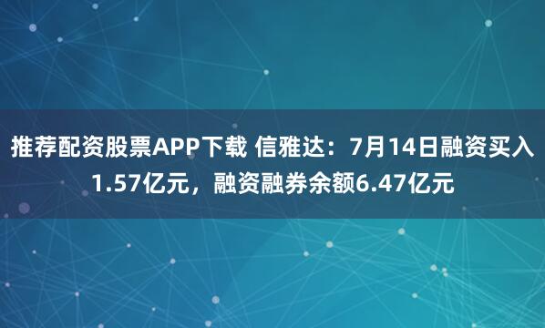 推荐配资股票APP下载 信雅达：7月14日融资买入1.57亿元，融资融券余额6.47亿元
