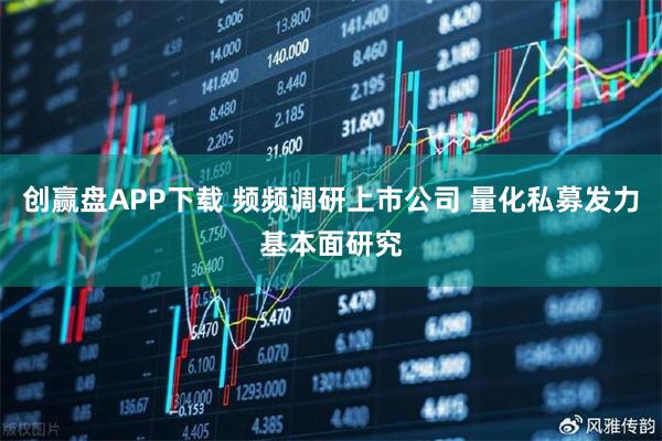 创赢盘APP下载 频频调研上市公司 量化私募发力基本面研究