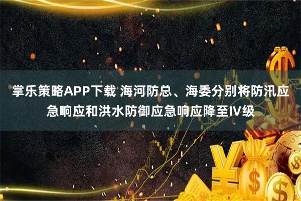掌乐策略APP下载 海河防总、海委分别将防汛应急响应和洪水防御应急响应降至Ⅳ级
