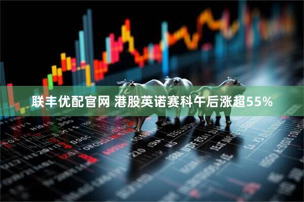 联丰优配官网 港股英诺赛科午后涨超55%