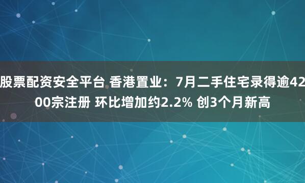 股票配资安全平台 香港置业：7月二手住宅录得逾4200宗注册 环比增加约2.2% 创3个月新高