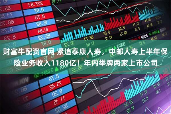 财富牛配资官网 紧追泰康人寿，中邮人寿上半年保险业务收入1180亿！年内举牌两家上市公司