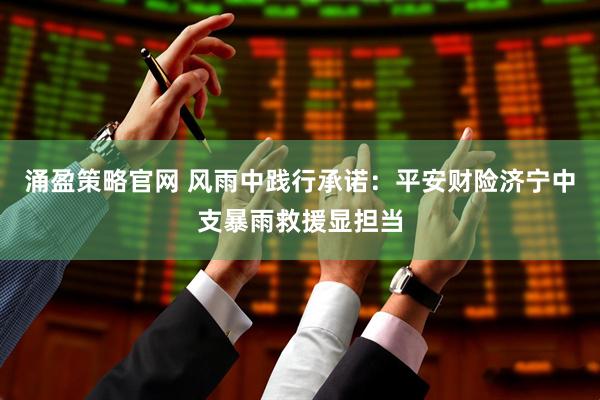 涌盈策略官网 风雨中践行承诺：平安财险济宁中支暴雨救援显担当