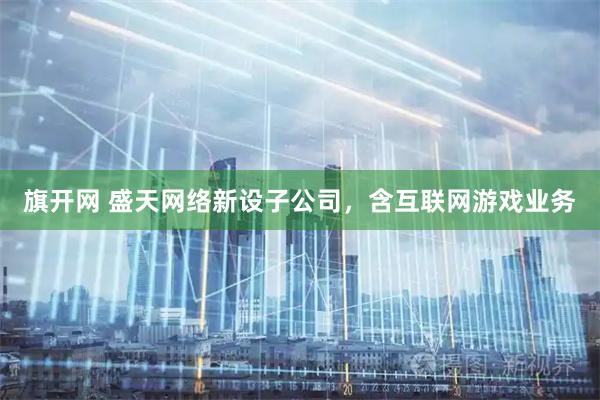 旗开网 盛天网络新设子公司，含互联网游戏业务