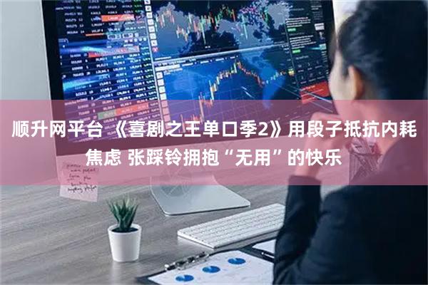 顺升网平台 《喜剧之王单口季2》用段子抵抗内耗焦虑 张踩铃拥抱“无用”的快乐