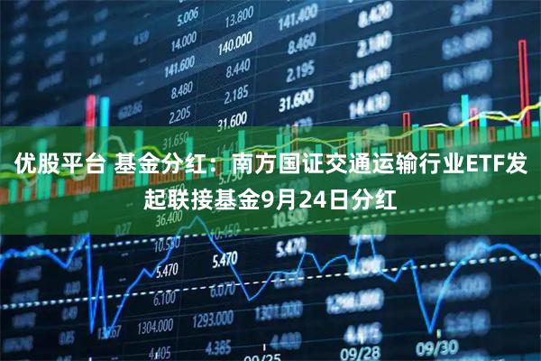 优股平台 基金分红：南方国证交通运输行业ETF发起联接基金9月24日分红