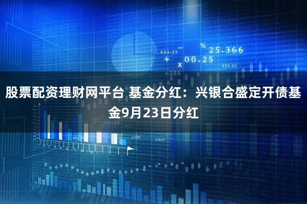 股票配资理财网平台 基金分红：兴银合盛定开债基金9月23日分红