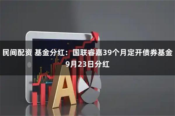 民间配资 基金分红：国联睿嘉39个月定开债券基金9月23日分红