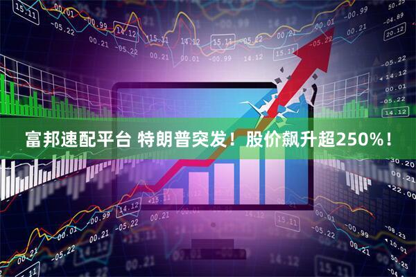 富邦速配平台 特朗普突发！股价飙升超250%！