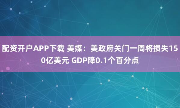 配资开户APP下载 美媒：美政府关门一周将损失150亿美元 GDP降0.1个百分点