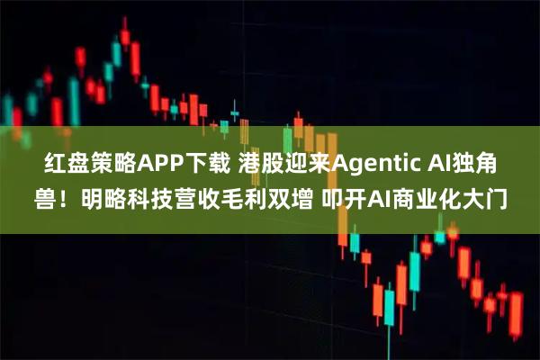红盘策略APP下载 港股迎来Agentic AI独角兽！明略科技营收毛利双增 叩开AI商业化大门