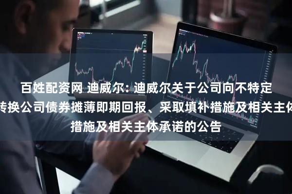 百姓配资网 迪威尔: 迪威尔关于公司向不特定对象发行可转换公司债券摊薄即期回报、采取填补措施及相关主体承诺的公告