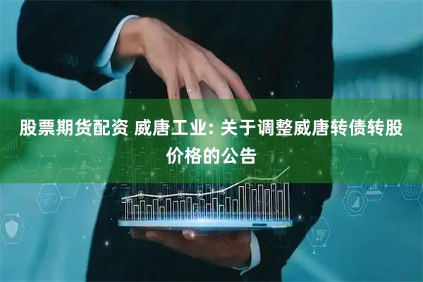 股票期货配资 威唐工业: 关于调整威唐转债转股价格的公告