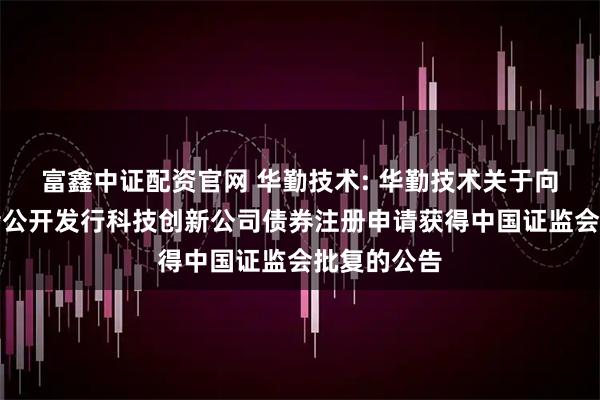富鑫中证配资官网 华勤技术: 华勤技术关于向专业投资者公开发行科技创新公司债券注册申请获得中国证监会批复的公告