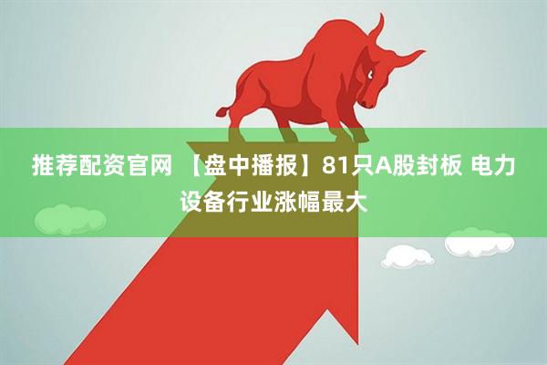 推荐配资官网 【盘中播报】81只A股封板 电力设备行业涨幅最大
