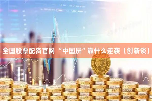 全国股票配资官网 “中国屏”靠什么逆袭（创新谈）