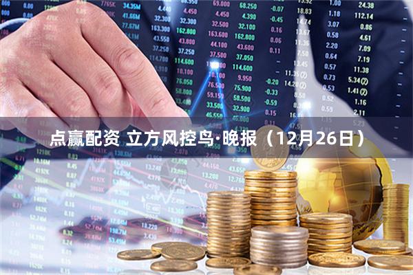 点赢配资 立方风控鸟·晚报（12月26日）