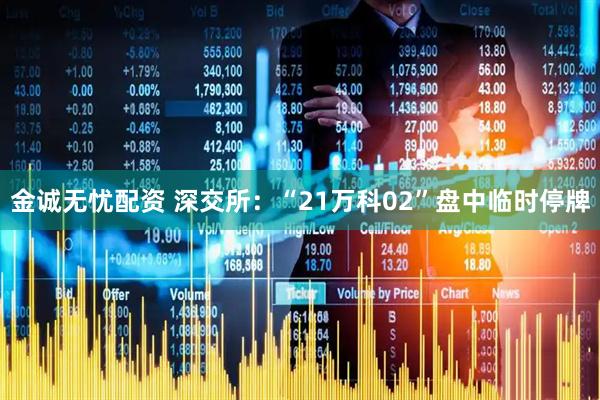 金诚无忧配资 深交所：“21万科02”盘中临时停牌