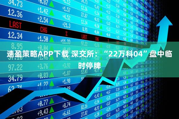 速盈策略APP下载 深交所：“22万科04”盘中临时停牌