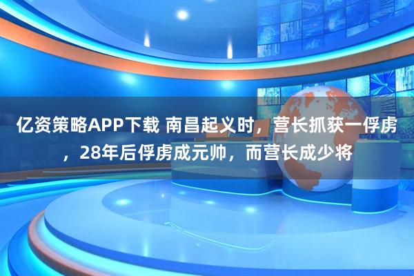 亿资策略APP下载 南昌起义时，营长抓获一俘虏，28年后俘虏成元帅，而营长成少将