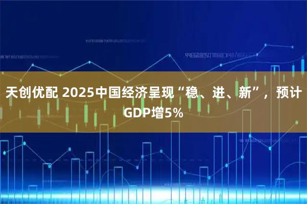 天创优配 2025中国经济呈现“稳、进、新”，预计GDP增5%