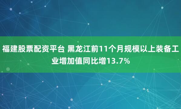 福建股票配资平台 黑龙江前11个月规模以上装备工业增加值同比增13.7%