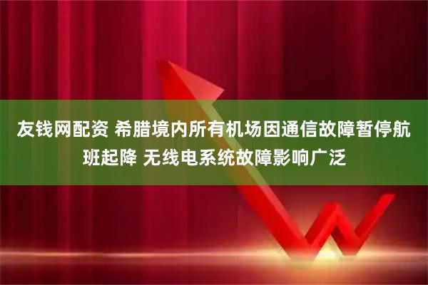 友钱网配资 希腊境内所有机场因通信故障暂停航班起降 无线电系统故障影响广泛