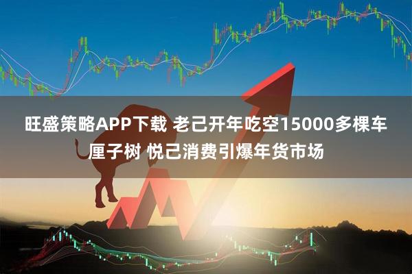 旺盛策略APP下载 老己开年吃空15000多棵车厘子树 悦己消费引爆年货市场