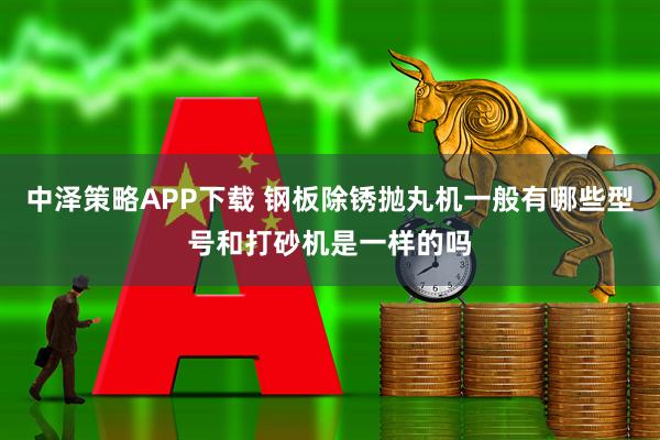 中泽策略APP下载 钢板除锈抛丸机一般有哪些型号和打砂机是一样的吗