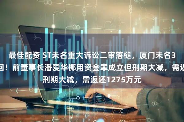 最佳配资 ST未名重大诉讼二审落槌，厦门未名34%股权已收回！前董事长潘爱华挪用资金罪成立但刑期大减，需返还1275万元