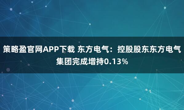 策略盈官网APP下载 东方电气：控股股东东方电气集团完成增持0.13%