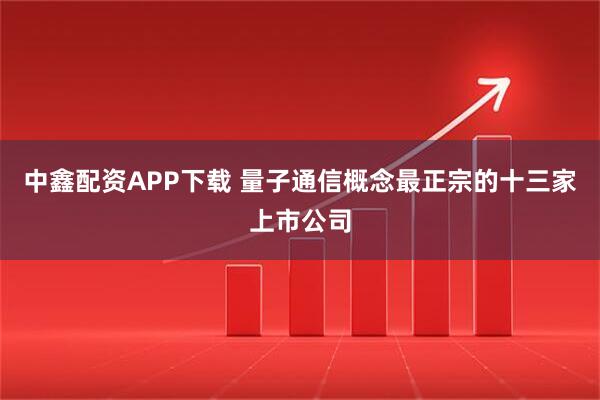 中鑫配资APP下载 量子通信概念最正宗的十三家上市公司