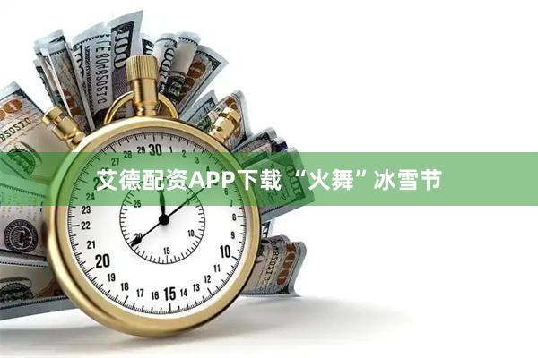 艾德配资APP下载 “火舞”冰雪节