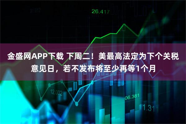 金盛网APP下载 下周二！美最高法定为下个关税意见日，若不发布将至少再等1个月