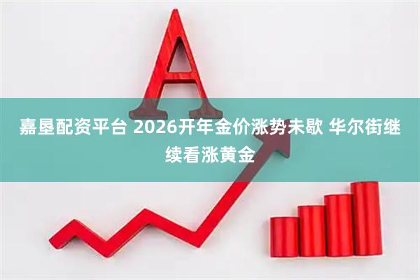 嘉垦配资平台 2026开年金价涨势未歇 华尔街继续看涨黄金